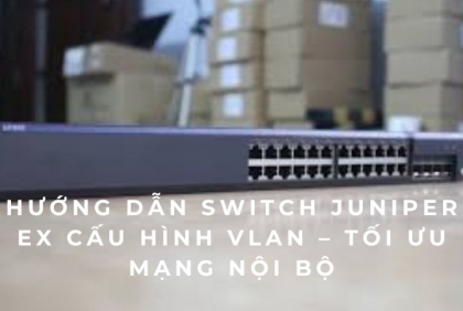 Hướng dẫn Switch Juniper EX cấu hình VLAN – Tối ưu mạng nội bộ