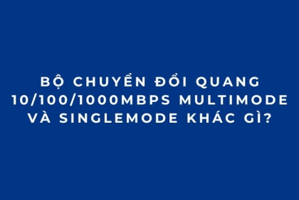 Bộ chuyển đổi quang 10/100/1000Mbps Multimode và Singlemode khác gì?