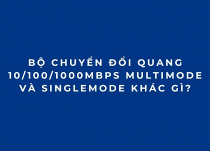 Bộ chuyển đổi quang 10/100/1000Mbps Multimode và Singlemode khác gì?