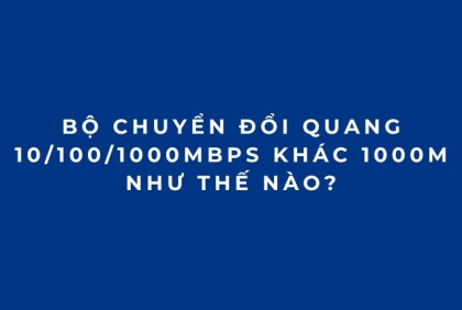 Bộ chuyển đổi quang 10/100/1000Mbps khác 1000M như thế nào?