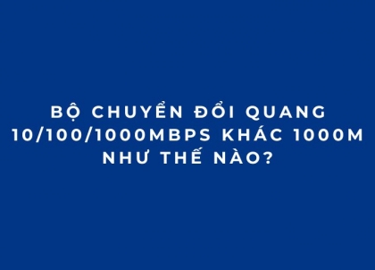 Bộ chuyển đổi quang 10/100/1000Mbps khác 1000M như thế nào?