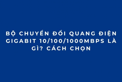 Bộ chuyển đổi quang điện Gigabit 10/100/1000Mbps là gì? Cách chọn