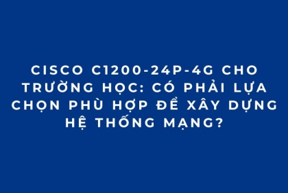 Cisco C1200-24P-4G Cho Trường Học: Giải Pháp Switch Quản Lý Hiệu Quả
