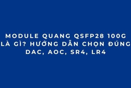 Module quang 100G QSFP28: Hướng dẫn chọn DAC, AOC, SR4, LR4 từ A-Z