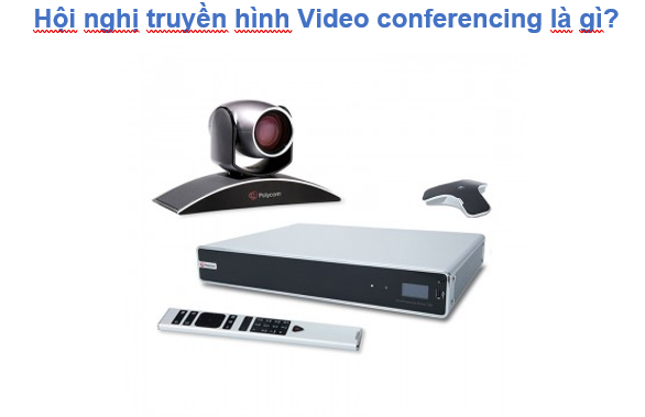 Hội nghị truyền hình Video conferencing là gì?