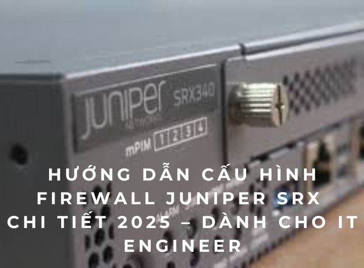 Hướng dẫn cấu hình Firewall Juniper SRX chi tiết 2025 – Dành cho IT Engineer