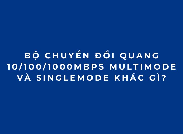 So sánh converter quang 10/100/1000Mbps Multimode và Singlemode 2KM, 20KM, 40KM đến 120KM, cách chọn đúng loại theo khoảng cách và nhu cầu.