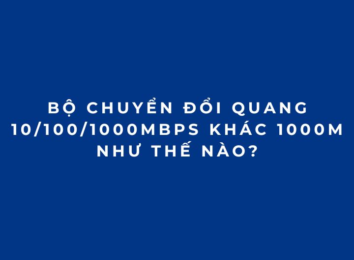 Bộ chuyển đổi quang 10/100/1000Mbps khác 1000M như thế nào?