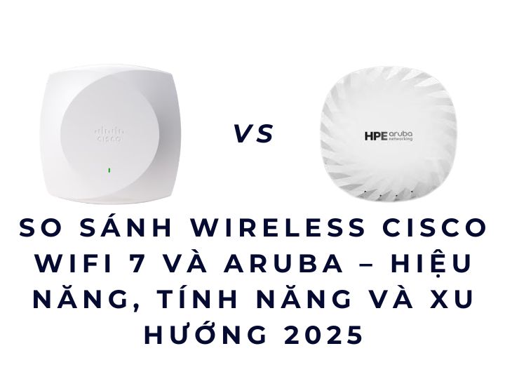 So Sánh Wireless Cisco WiFi 7 Và Aruba – Hiệu Năng, Tính Năng Và Xu Hướng 2025